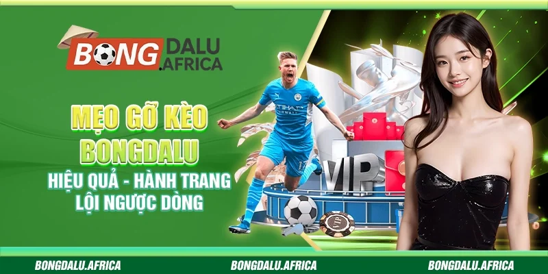 Mẹo gỡ kèo Bongdalu hiệu quả – Hành trang lội ngược dòng