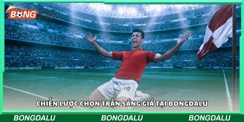 Chiến lược chọn trận sáng giá tại Bongdalu